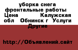 уборка снега,фронтальные работы › Цена ­ 1 500 - Калужская обл., Обнинск г. Услуги » Другие   